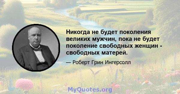 Никогда не будет поколения великих мужчин, пока не будет поколение свободных женщин - свободных матерей.