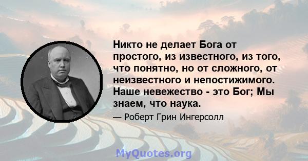 Никто не делает Бога от простого, из известного, из того, что понятно, но от сложного, от неизвестного и непостижимого. Наше невежество - это Бог; Мы знаем, что наука.