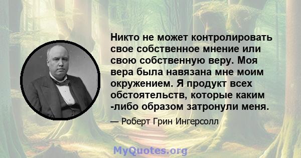 Никто не может контролировать свое собственное мнение или свою собственную веру. Моя вера была навязана мне моим окружением. Я продукт всех обстоятельств, которые каким -либо образом затронули меня.