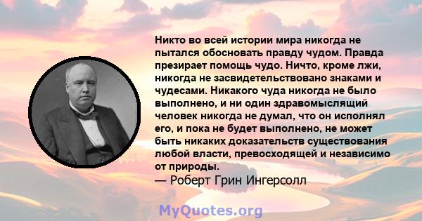 Никто во всей истории мира никогда не пытался обосновать правду чудом. Правда презирает помощь чудо. Ничто, кроме лжи, никогда не засвидетельствовано знаками и чудесами. Никакого чуда никогда не было выполнено, и ни