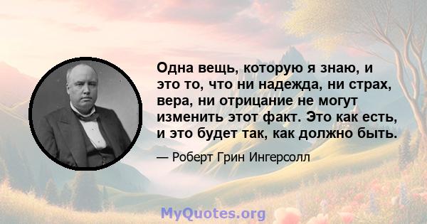 Одна вещь, которую я знаю, и это то, что ни надежда, ни страх, вера, ни отрицание не могут изменить этот факт. Это как есть, и это будет так, как должно быть.