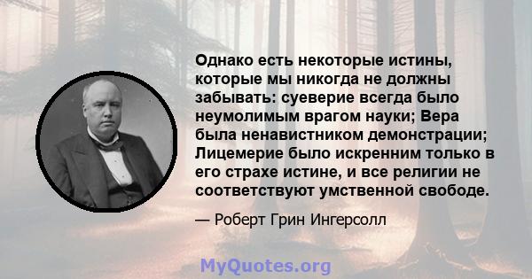 Однако есть некоторые истины, которые мы никогда не должны забывать: суеверие всегда было неумолимым врагом науки; Вера была ненавистником демонстрации; Лицемерие было искренним только в его страхе истине, и все религии 