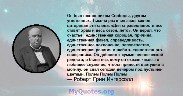 Он был поклонником Свободы, другом угнетенных. Тысяча раз я слышал, как он цитировал эти слова: «Для справедливости все ставят храм и весь сезон, лето». Он верил, что счастье - единственная хорошая, причина,