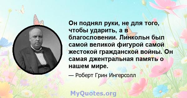 Он поднял руки, не для того, чтобы ударить, а в благословении. Линкольн был самой великой фигурой самой жестокой гражданской войны. Он самая джентральная память о нашем мире.