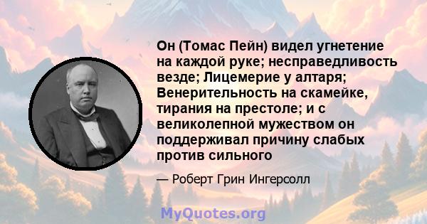 Он (Томас Пейн) видел угнетение на каждой руке; несправедливость везде; Лицемерие у алтаря; Венерительность на скамейке, тирания на престоле; и с великолепной мужеством он поддерживал причину слабых против сильного