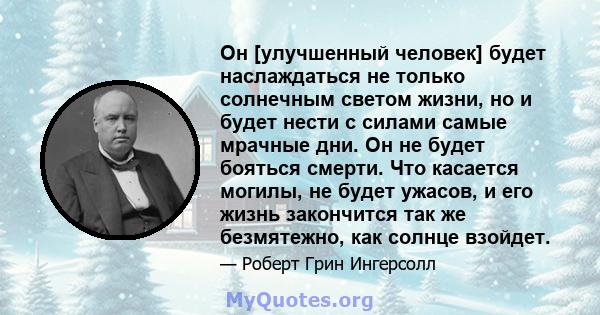 Он [улучшенный человек] будет наслаждаться не только солнечным светом жизни, но и будет нести с силами самые мрачные дни. Он не будет бояться смерти. Что касается могилы, не будет ужасов, и его жизнь закончится так же