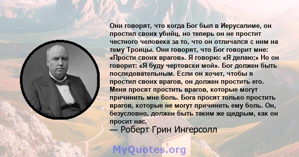 Они говорят, что когда Бог был в Иерусалиме, он простил своих убийц, но теперь он не простит честного человека за то, что он отличался с ним на тему Троицы. Они говорят, что Бог говорит мне: «Прости своих врагов». Я