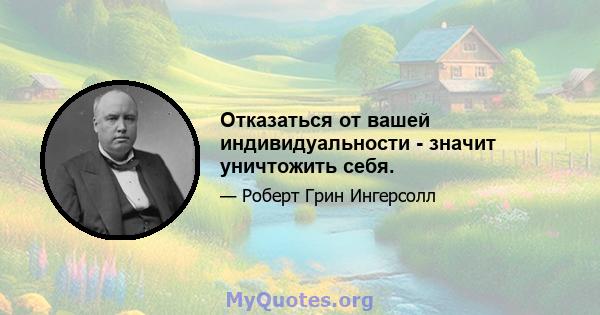 Отказаться от вашей индивидуальности - значит уничтожить себя.