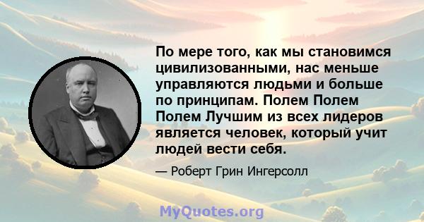 По мере того, как мы становимся цивилизованными, нас меньше управляются людьми и больше по принципам. Полем Полем Полем Лучшим из всех лидеров является человек, который учит людей вести себя.