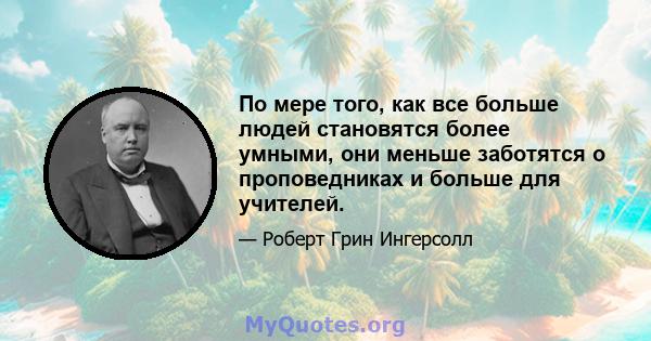 По мере того, как все больше людей становятся более умными, они меньше заботятся о проповедниках и больше для учителей.