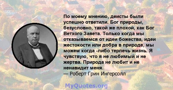 По моему мнению, деисты были успешно ответили. Бог природы, безусловно, такой же плохой, как Бог Ветхого Завета. Только когда мы отказываемся от идеи божества, идеи жестокости или добра в природе, мы можем когда -либо