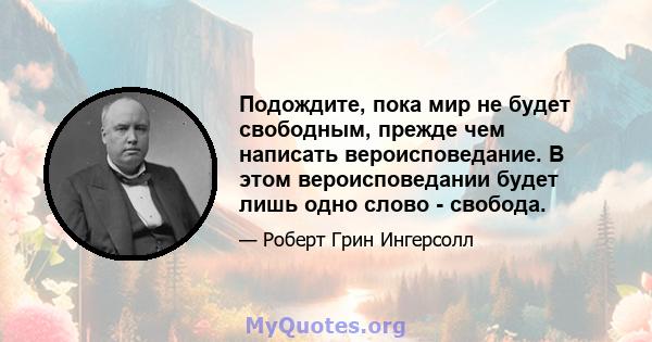 Подождите, пока мир не будет свободным, прежде чем написать вероисповедание. В этом вероисповедании будет лишь одно слово - свобода.