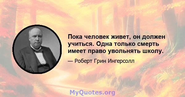 Пока человек живет, он должен учиться. Одна только смерть имеет право увольнять школу.