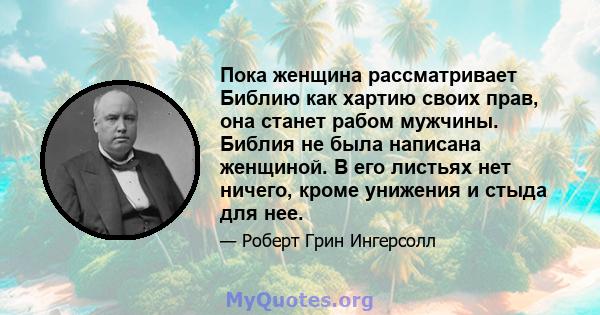 Пока женщина рассматривает Библию как хартию своих прав, она станет рабом мужчины. Библия не была написана женщиной. В его листьях нет ничего, кроме унижения и стыда для нее.