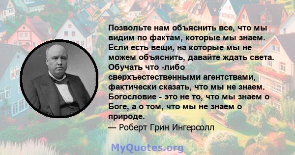 Позвольте нам объяснить все, что мы видим по фактам, которые мы знаем. Если есть вещи, на которые мы не можем объяснить, давайте ждать света. Обучать что -либо сверхъестественными агентствами, фактически сказать, что мы 