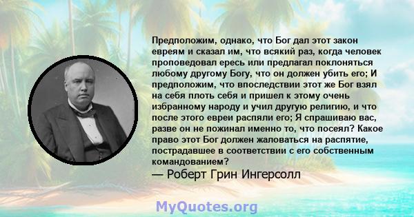 Предположим, однако, что Бог дал этот закон евреям и сказал им, что всякий раз, когда человек проповедовал ересь или предлагал поклоняться любому другому Богу, что он должен убить его; И предположим, что впоследствии