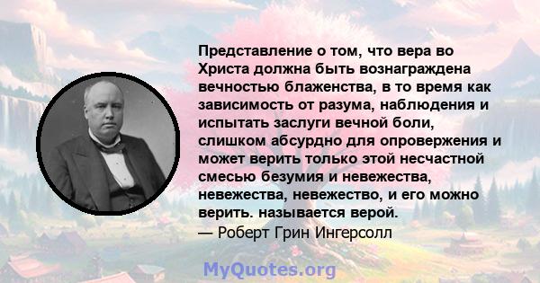 Представление о том, что вера во Христа должна быть вознаграждена вечностью блаженства, в то время как зависимость от разума, наблюдения и испытать заслуги вечной боли, слишком абсурдно для опровержения и может верить