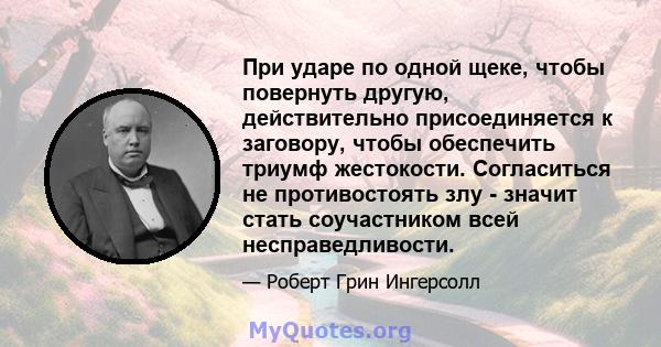 При ударе по одной щеке, чтобы повернуть другую, действительно присоединяется к заговору, чтобы обеспечить триумф жестокости. Согласиться не противостоять злу - значит стать соучастником всей несправедливости.