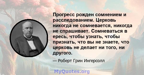 Прогресс рожден сомнением и расследованием. Церковь никогда не сомневается, никогда не спрашивает. Сомневаться в ересь, чтобы узнать, чтобы признать, что вы не знаете, что церковь не делает ни того, ни другого.