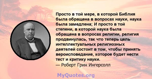 Просто в той мере, в которой Библия была обращена в вопросах науки, наука была замедлена; И просто в той степени, в которой наука была обращена в вопросах религии, религия продвинулась, так что теперь цель