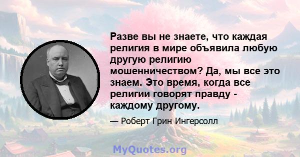 Разве вы не знаете, что каждая религия в мире объявила любую другую религию мошенничеством? Да, мы все это знаем. Это время, когда все религии говорят правду - каждому другому.