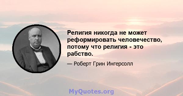 Религия никогда не может реформировать человечество, потому что религия - это рабство.