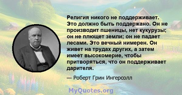 Религия никого не поддерживает. Это должно быть поддержано. Он не производит пшеницы, нет кукурузы; он не плющет земли; он не падает лесами. Это вечный нимерен. Он живет на трудах других, а затем имеет высокомерие,