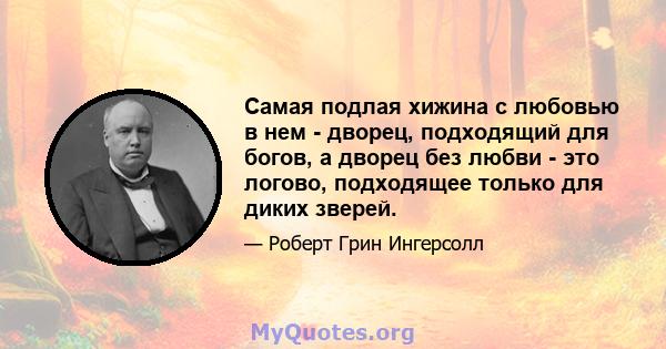 Самая подлая хижина с любовью в нем - дворец, подходящий для богов, а дворец без любви - это логово, подходящее только для диких зверей.