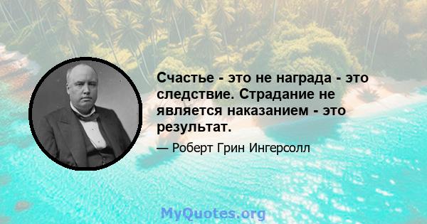 Счастье - это не награда - это следствие. Страдание не является наказанием - это результат.