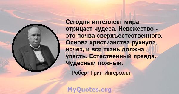 Сегодня интеллект мира отрицает чудеса. Невежество - это почва сверхъестественного. Основа христианства рухнула, исчез, и вся ткань должна упасть. Естественный правда. Чудесный ложный.