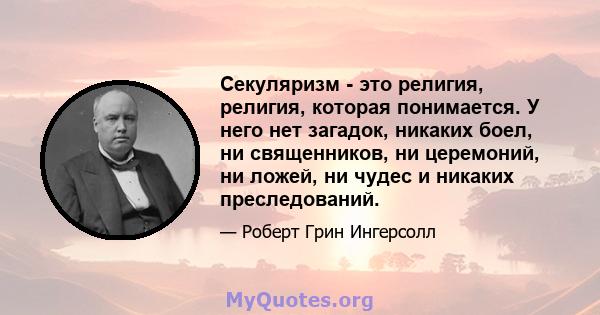 Секуляризм - это религия, религия, которая понимается. У него нет загадок, никаких боел, ни священников, ни церемоний, ни ложей, ни чудес и никаких преследований.