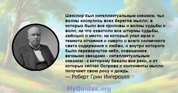 Шекспир был интеллектуальным океаном, чьи волны коснулись всех берегов мысли; в которых были все приливы и волны судьбы и воли; на что охватили все штормы судьбы, амбиций и мести; на который упал мрак и темнота отчаяния 