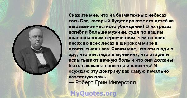 Скажите мне, что на безмятежных небесах есть Бог, который будет проклят его детей за выражение честного убеждения! В их грехах погибли больше мужчин, судя по вашим православным вероучениям, чем во всех лесах во всех