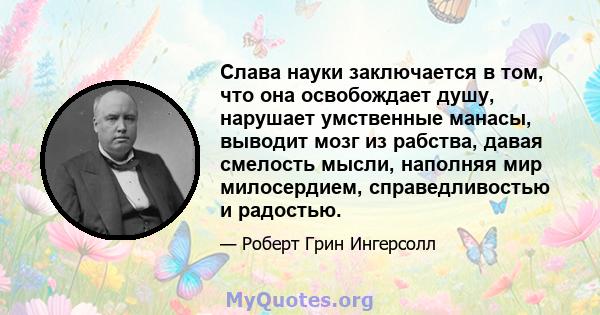 Слава науки заключается в том, что она освобождает душу, нарушает умственные манасы, выводит мозг из рабства, давая смелость мысли, наполняя мир милосердием, справедливостью и радостью.