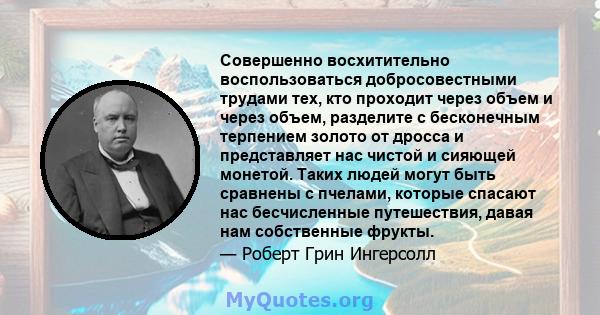 Совершенно восхитительно воспользоваться добросовестными трудами тех, кто проходит через объем и через объем, разделите с бесконечным терпением золото от дросса и представляет нас чистой и сияющей монетой. Таких людей