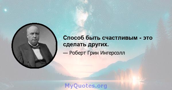 Способ быть счастливым - это сделать других.