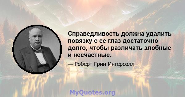 Справедливость должна удалить повязку с ее глаз достаточно долго, чтобы различать злобные и несчастные.