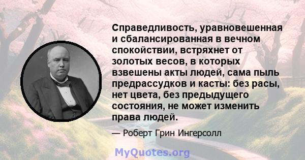 Справедливость, уравновешенная и сбалансированная в вечном спокойствии, встряхнет от золотых весов, в которых взвешены акты людей, сама пыль предрассудков и касты: без расы, нет цвета, без предыдущего состояния, не