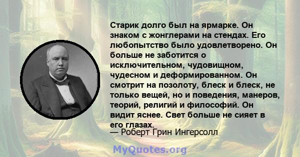 Старик долго был на ярмарке. Он знаком с жонглерами на стендах. Его любопытство было удовлетворено. Он больше не заботится о исключительном, чудовищном, чудесном и деформированном. Он смотрит на позолоту, блеск и блеск, 