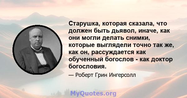 Старушка, которая сказала, что должен быть дьявол, иначе, как они могли делать снимки, которые выглядели точно так же, как он, рассуждается как обученный богослов - как доктор богословия.