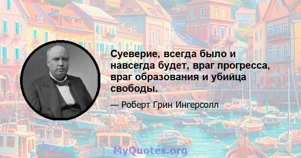 Суеверие, всегда было и навсегда будет, враг прогресса, враг образования и убийца свободы.