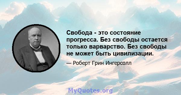 Свобода - это состояние прогресса. Без свободы остается только варварство. Без свободы не может быть цивилизации.