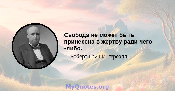 Свобода не может быть принесена в жертву ради чего -либо.