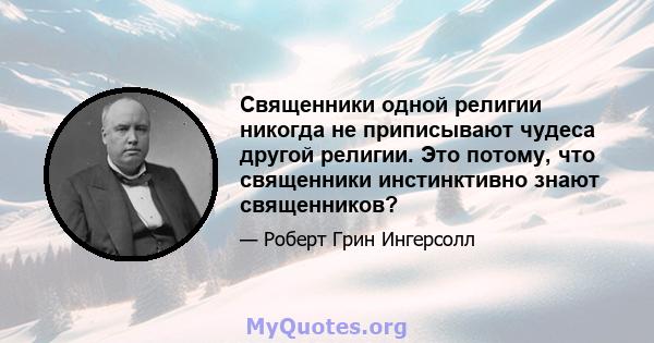 Священники одной религии никогда не приписывают чудеса другой религии. Это потому, что священники инстинктивно знают священников?