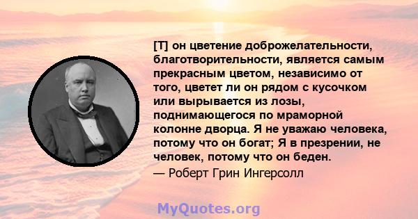 [T] он цветение доброжелательности, благотворительности, является самым прекрасным цветом, независимо от того, цветет ли он рядом с кусочком или вырывается из лозы, поднимающегося по мраморной колонне дворца. Я не