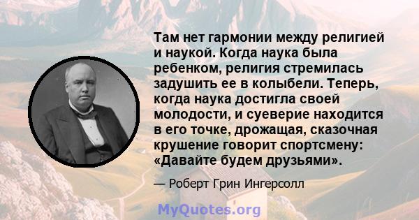 Там нет гармонии между религией и наукой. Когда наука была ребенком, религия стремилась задушить ее в колыбели. Теперь, когда наука достигла своей молодости, и суеверие находится в его точке, дрожащая, сказочная