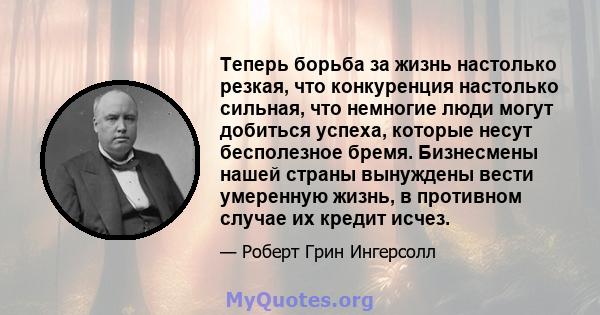 Теперь борьба за жизнь настолько резкая, что конкуренция настолько сильная, что немногие люди могут добиться успеха, которые несут бесполезное бремя. Бизнесмены нашей страны вынуждены вести умеренную жизнь, в противном