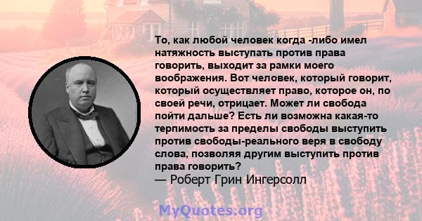 То, как любой человек когда -либо имел натяжность выступать против права говорить, выходит за рамки моего воображения. Вот человек, который говорит, который осуществляет право, которое он, по своей речи, отрицает. Может 