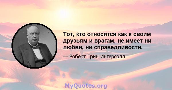 Тот, кто относится как к своим друзьям и врагам, не имеет ни любви, ни справедливости.