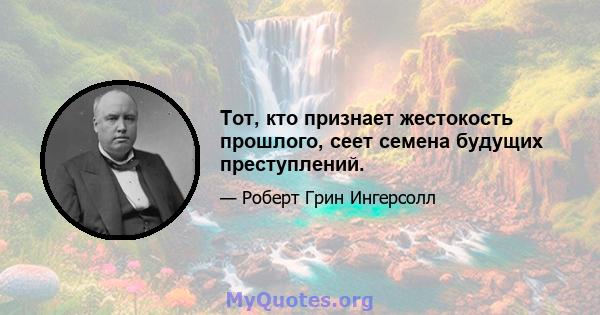 Тот, кто признает жестокость прошлого, сеет семена будущих преступлений.